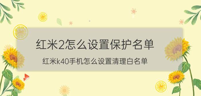 红米2怎么设置保护名单 红米k40手机怎么设置清理白名单？